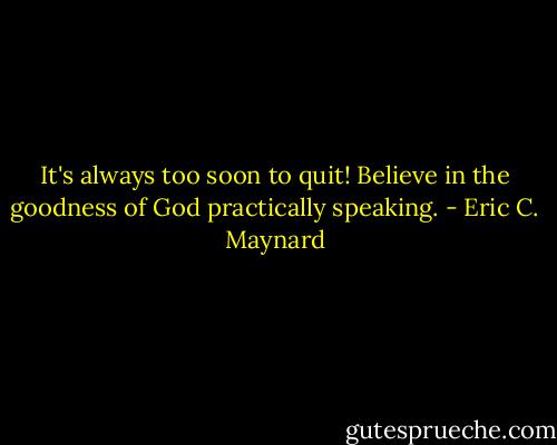 It's always too soon to quit! Believe in the goodness of God practically speaking. - Eric C. Maynard