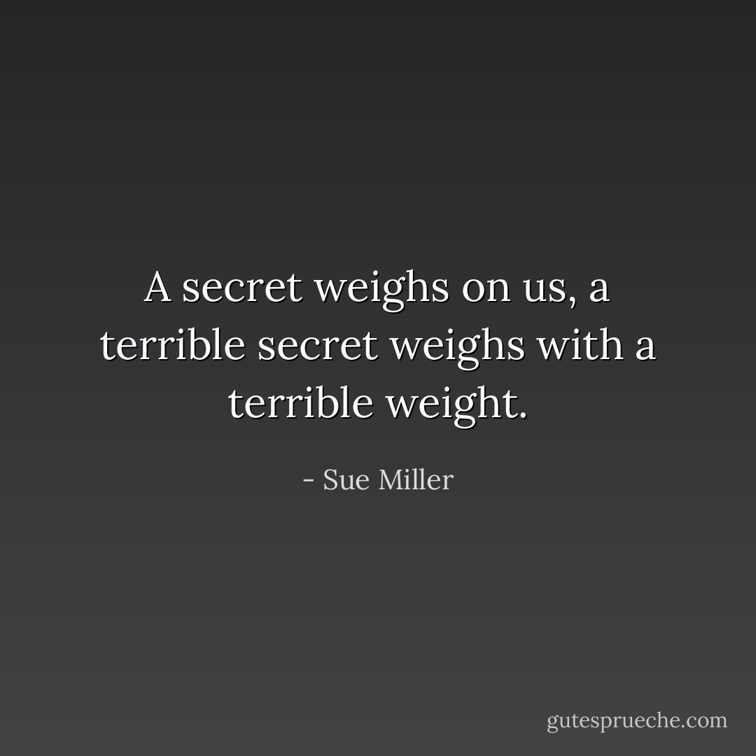 A secret weighs on us, a terrible secret weighs with a terrible weight. - Sue Miller