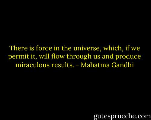 There is force in the universe, which, if we permit it, will flow through us and produce miraculous results. - Mahatma Gandhi