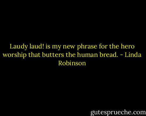 Laudy laud! is my new phrase for the hero worship that butters the human bread. - Linda Robinson