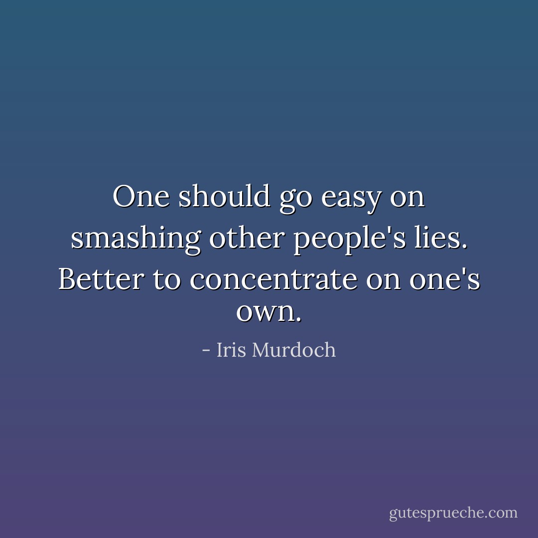 One should go easy on smashing other people's lies. Better to concentrate on one's own. - Iris Murdoch