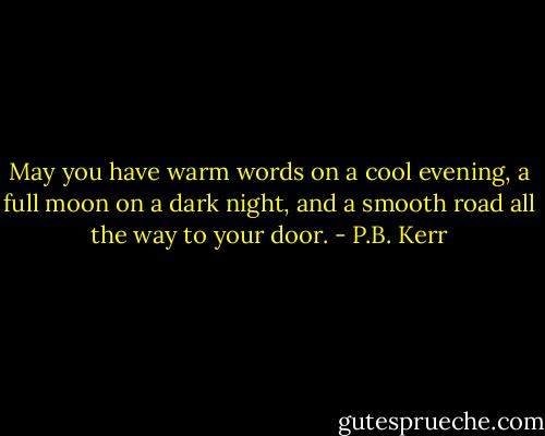 May you have warm words on a cool evening, a full moon on a dark night, and a smooth road all the way to your door. - P.B. Kerr