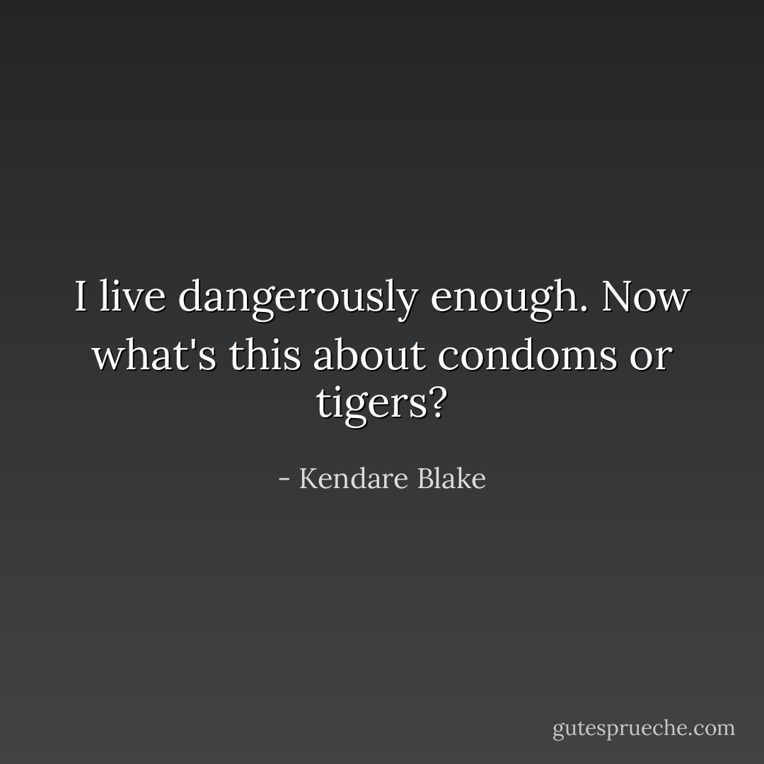 I live dangerously enough. Now what's this about condoms or tigers? - Kendare Blake