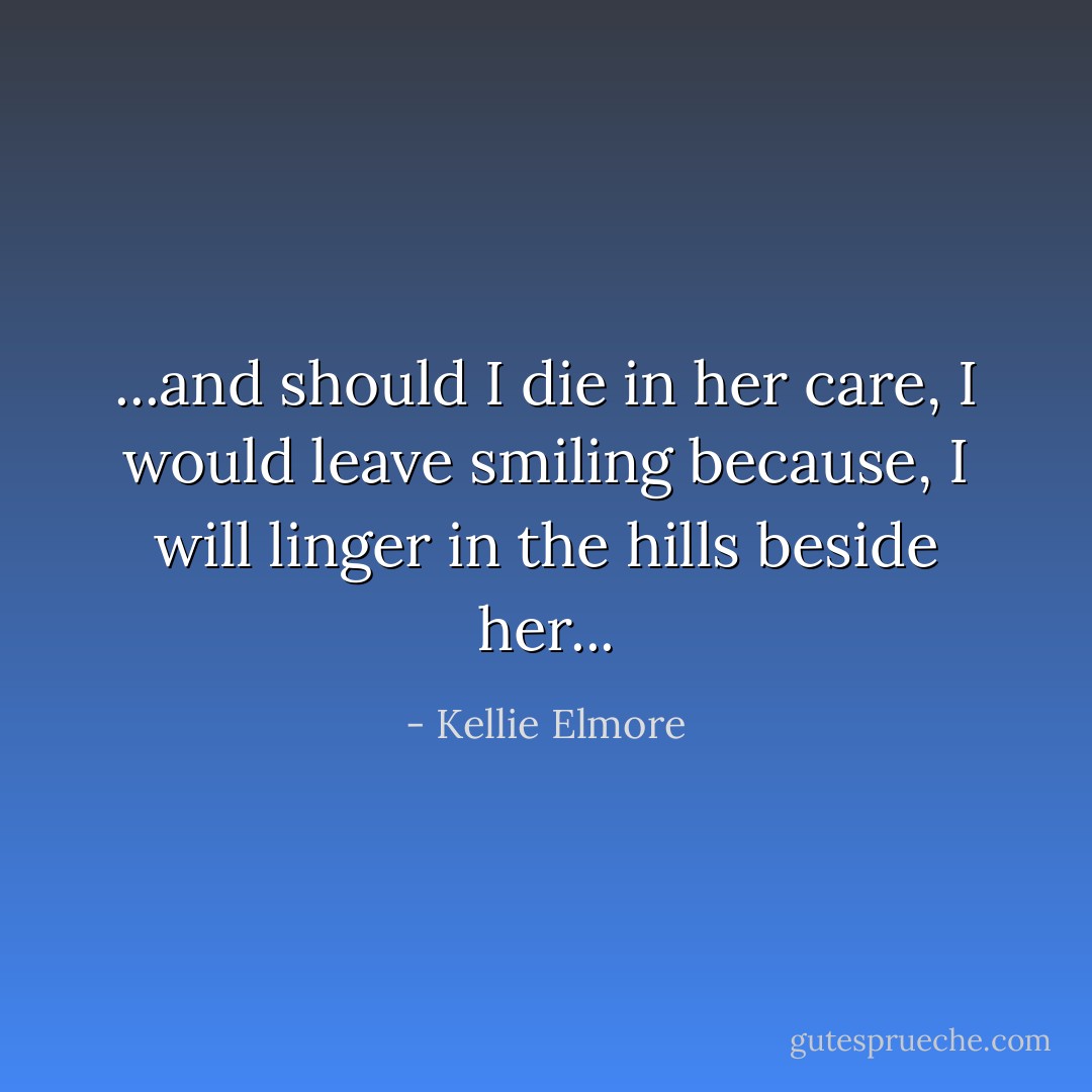 ...and should I die in her care, I would leave smiling because, I will linger in the hills beside her... - Kellie Elmore