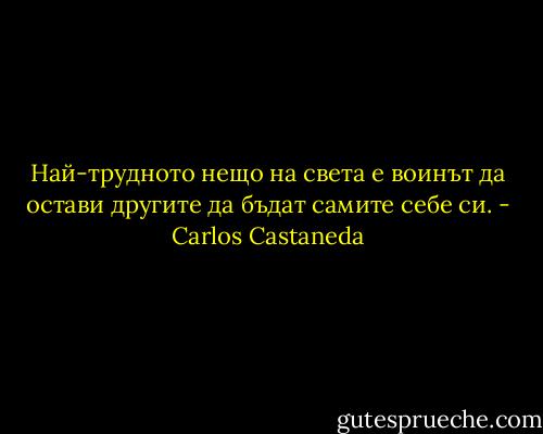 Най-трудното нещо на света е воинът да остави другите да бъдат самите себе си. - Carlos Castaneda
