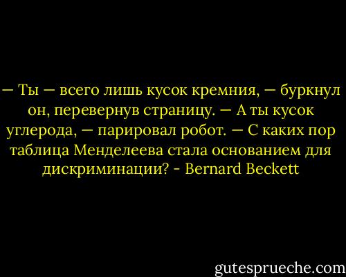 — Ты — всего лишь кусок кремния, — буркнул он, перевернув страницу.<br />— А ты кусок углерода, — парировал робот. — С каких пор таблица Менделеева стала основанием для дискриминации? - Bernard Beckett