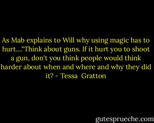 As Mab explains to Will why using magic has to hurt...."Think about guns. If it hurt you to shoot a gun, don't you think people would think harder about when and where and why they did it? - Tessa  Gratton