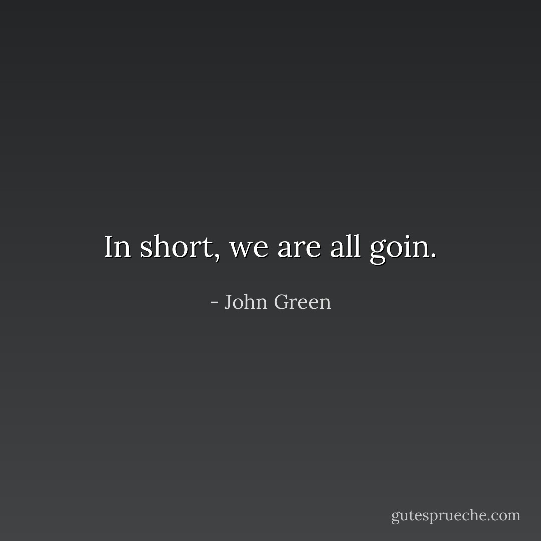 In short, we are all goin. - John Green