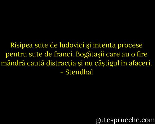 Risipea sute de ludovici şi intenta procese pentru sute de franci. Bogătaşii care au o fire mândră caută distracţia şi nu câştigul în afaceri. - Stendhal