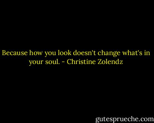 Because how you look doesn't change what's in your soul. - Christine Zolendz