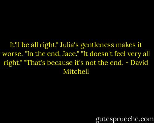 It'll be all right." Julia's gentleness makes it worse. "In the end, Jace."<br />"It doesn't feel very all right."<br />"That's because it's not the end. - David Mitchell