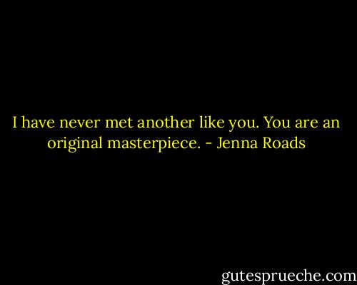 I have never met another like you. You are an original masterpiece. - Jenna Roads