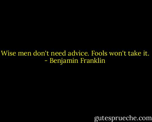 Wise men don't need advice. Fools won't take it. - Benjamin Franklin