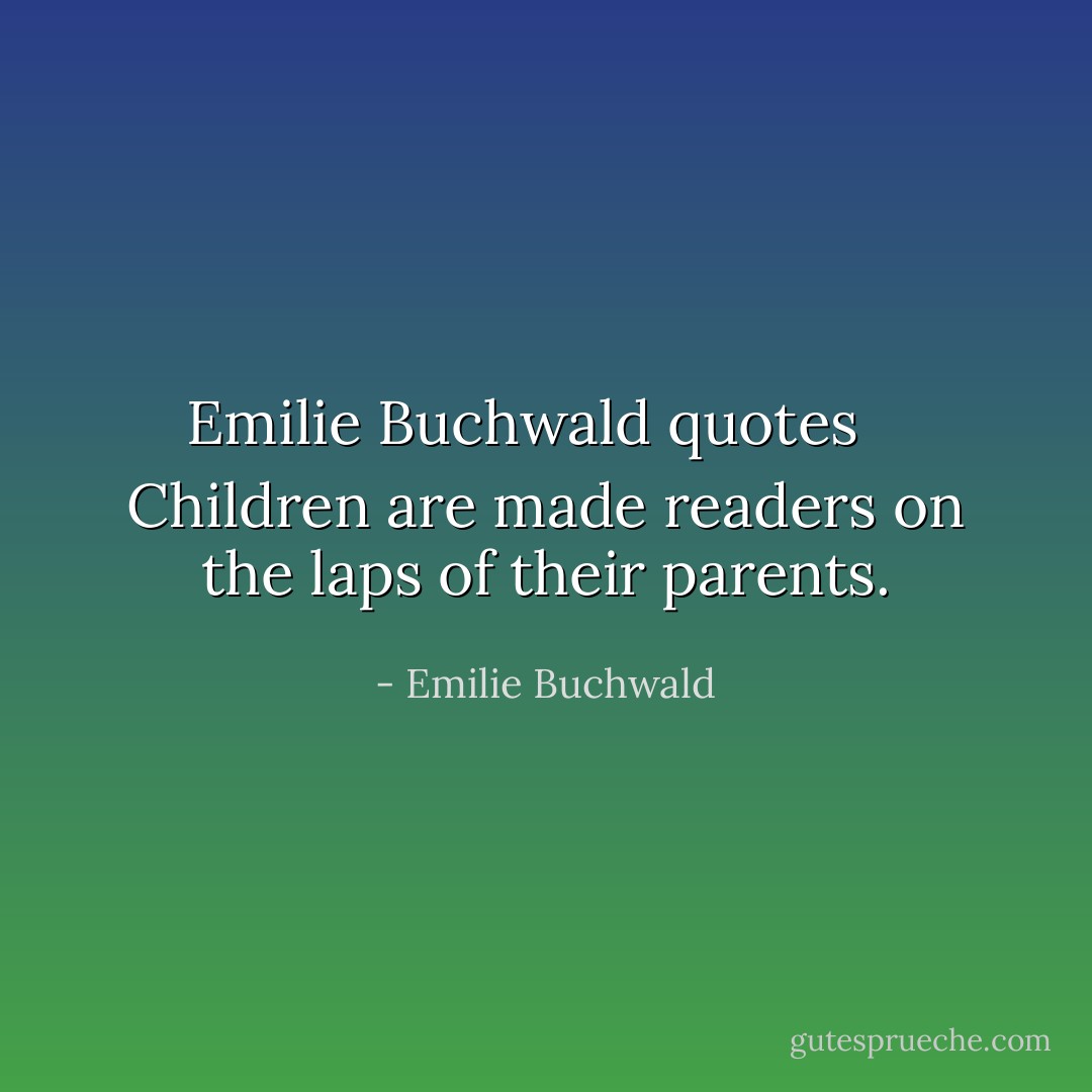 Emilie Buchwald quotes<br /><br /><br /><br />Children are made readers on the laps of their parents. - Emilie Buchwald