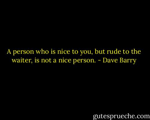 A person who is nice to you, but rude to the waiter, is not a nice person. - Dave Barry