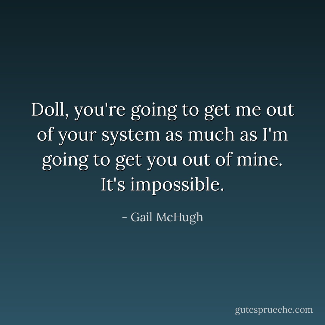 Doll, you're going to get me out of your system as much as I'm going to get you out of mine. It's impossible. - Gail McHugh