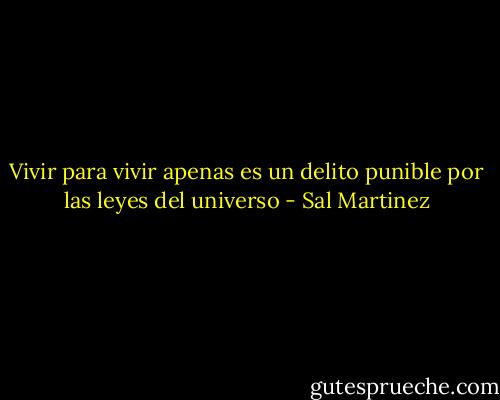 Vivir para vivir apenas es un delito punible por las leyes del universo - Sal Martinez