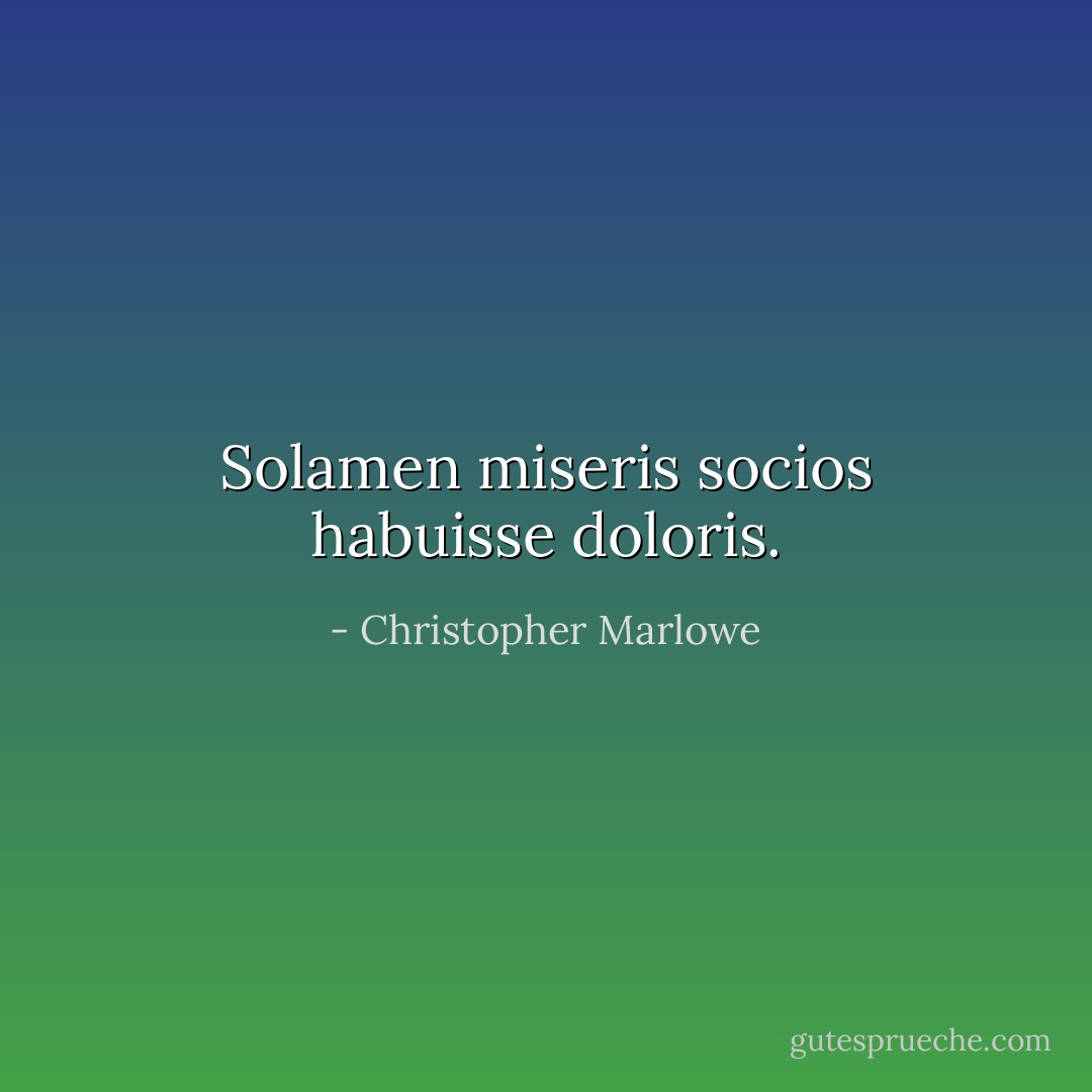 Solamen miseris socios habuisse doloris. - Christopher Marlowe