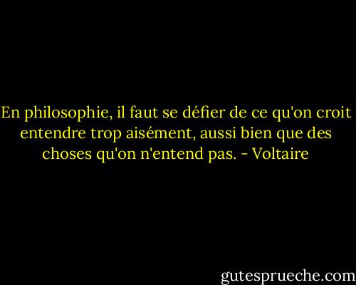 En philosophie, il faut se défier de ce qu'on croit entendre trop aisément, aussi bien que des choses qu'on n'entend pas. - Voltaire