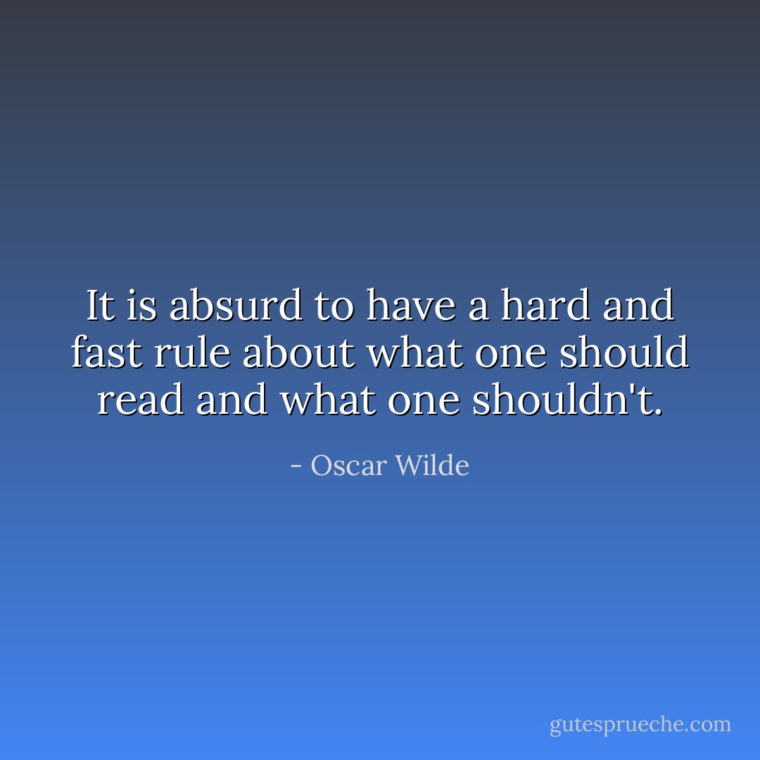 It is absurd to have a hard and fast rule about what one should read and what one shouldn't. - Oscar Wilde