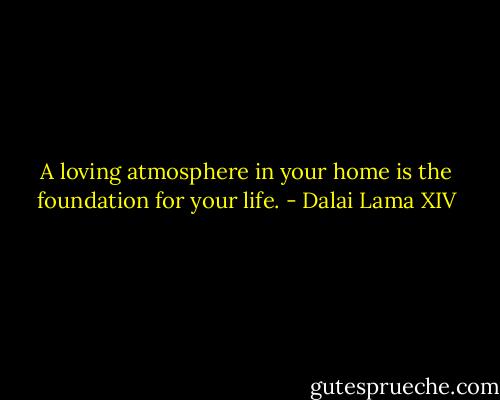 A loving atmosphere in your home is the foundation for your life. - Dalai Lama XIV