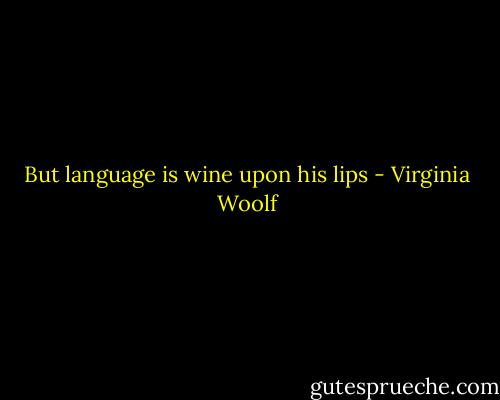 But language is wine upon his lips - Virginia Woolf