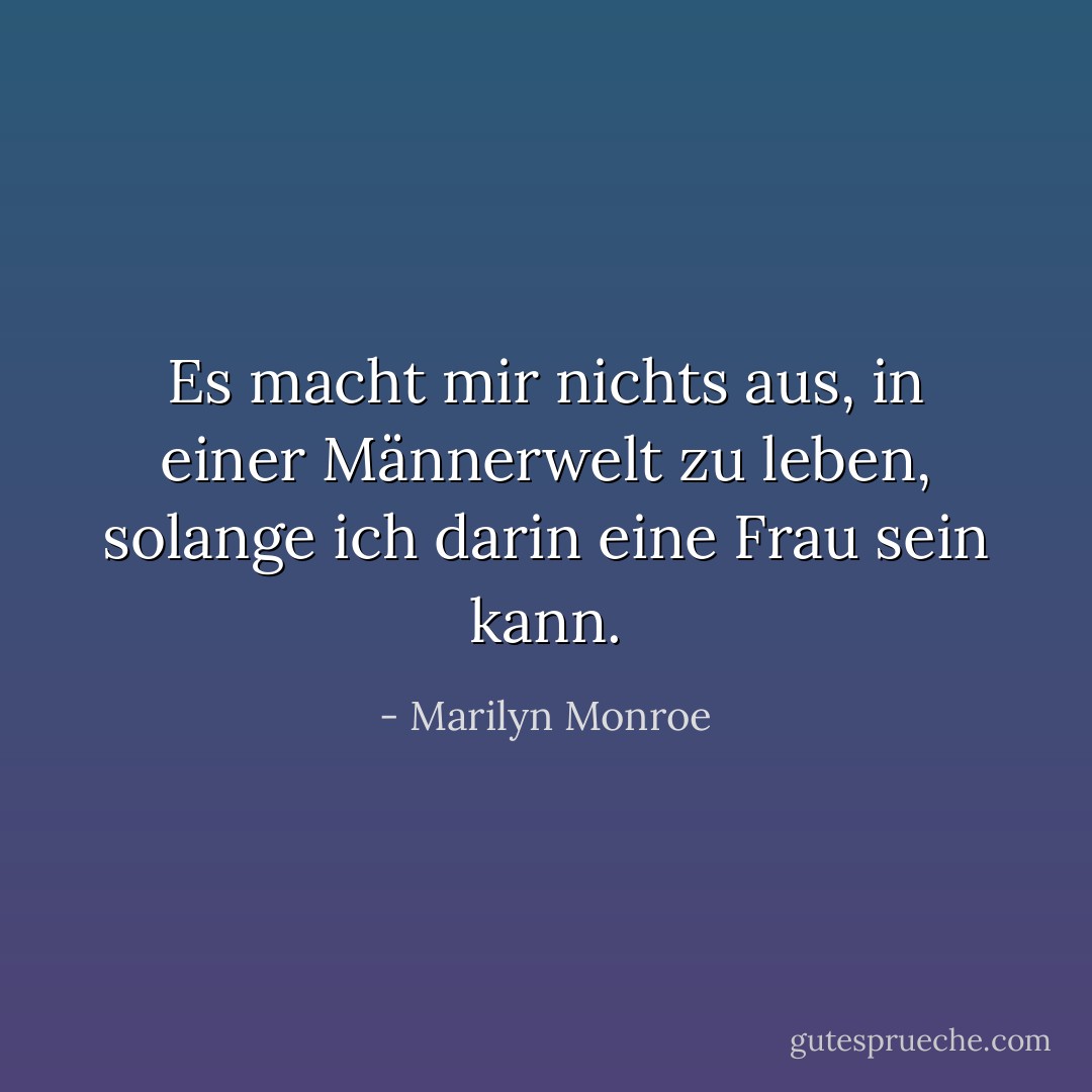 Es macht mir nichts aus, in einer Männerwelt zu leben, solange ich darin eine Frau sein kann. - Marilyn Monroe<