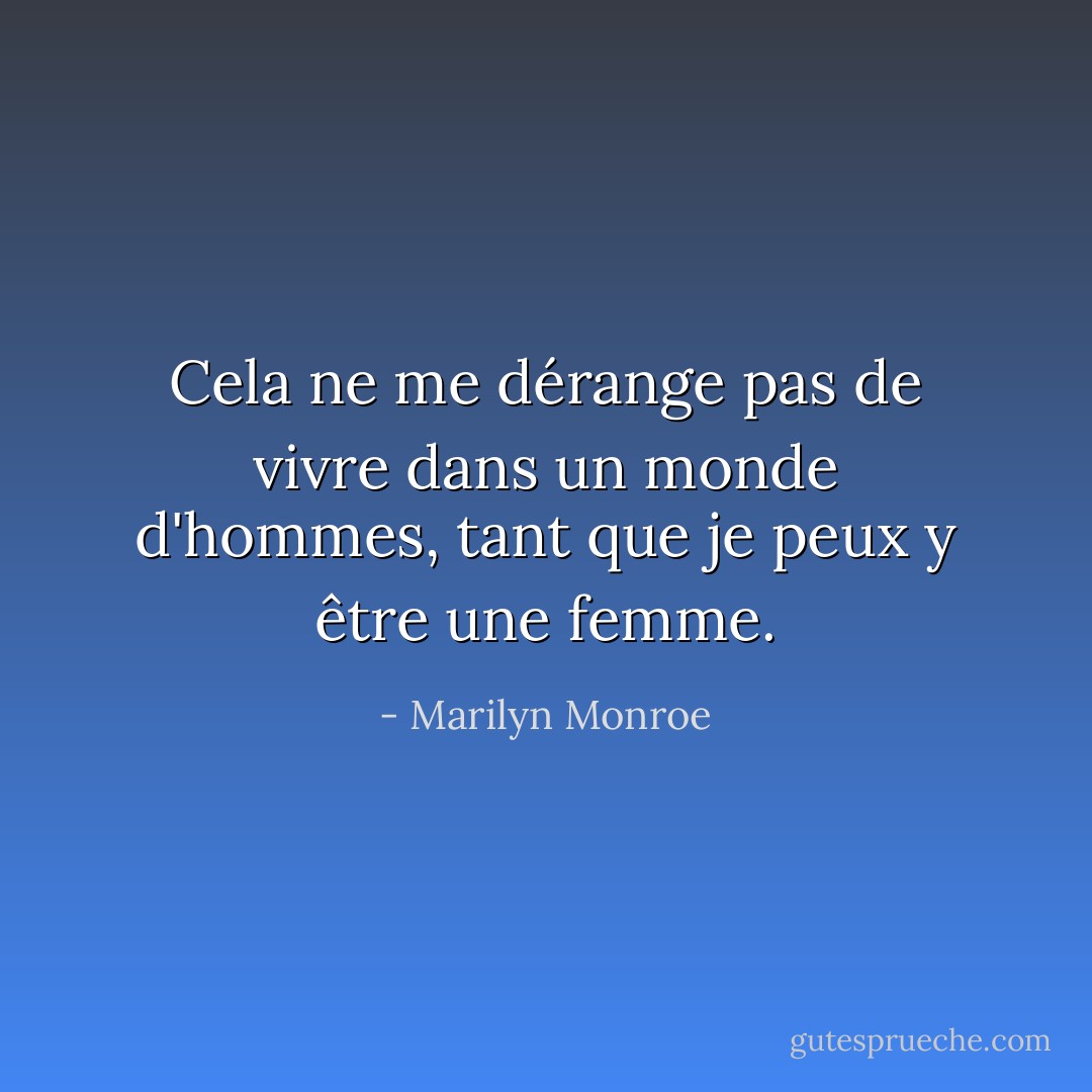 Cela ne me dérange pas de vivre dans un monde d'hommes, tant que je peux y être une femme. - Marilyn Monroe