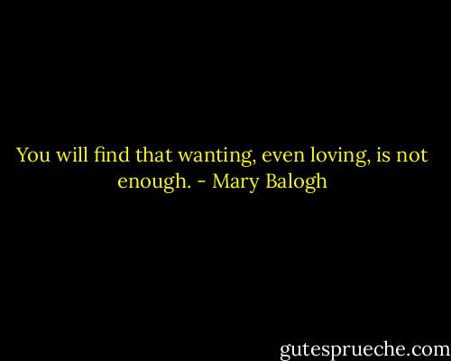 You will find that wanting, even loving, is not enough. - Mary Balogh