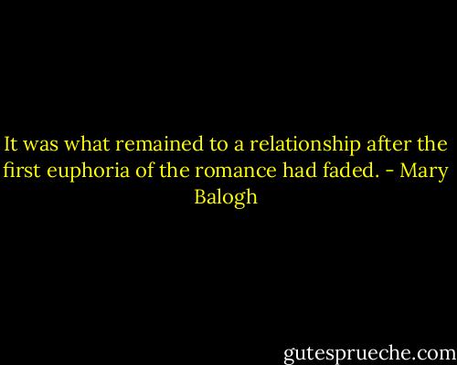 It was what remained to a relationship after the first euphoria of the romance had faded. - Mary Balogh