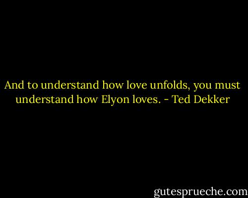 And to understand how love unfolds, you must understand how Elyon loves. - Ted Dekker