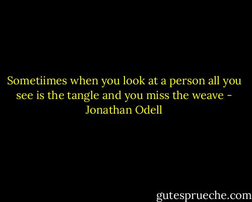 Sometiimes when you look at a person all you see is the tangle and you miss the weave - Jonathan Odell