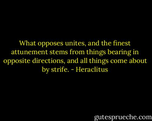 What opposes unites, and the finest attunement stems from things bearing in opposite directions, and all things come about by strife. - Heraclitus