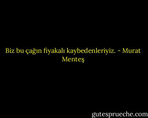 Biz bu çağın fiyakalı kaybedenleriyiz. - Murat Menteş