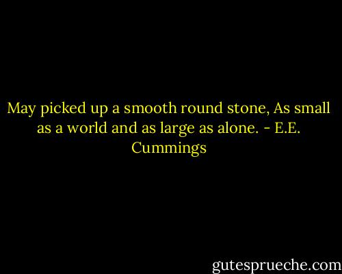 May picked up a smooth round stone,<br />As small as a world and as large as alone. - E.E. Cummings