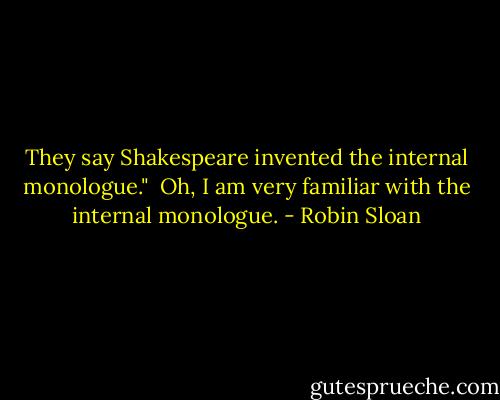 They say Shakespeare invented the internal monologue." <br />Oh, I am very familiar with the internal monologue. - Robin Sloan