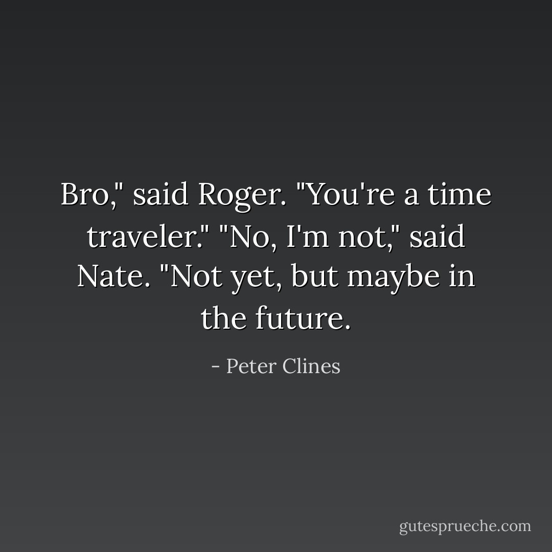 Bro," said Roger. "You're a time traveler."<br />"No, I'm not," said Nate.<br />"Not yet, but maybe in the future. - Peter Clines