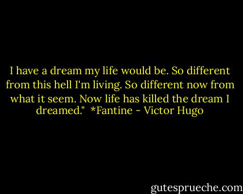 I have a dream my life would be. So different from this hell I'm living. So different now from what it seem. Now life has killed the dream I dreamed."<br /><br />*Fantine - Victor Hugo