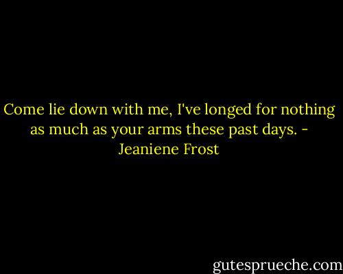 Come lie down with me, I've longed for nothing as much as your arms these past days. - Jeaniene Frost