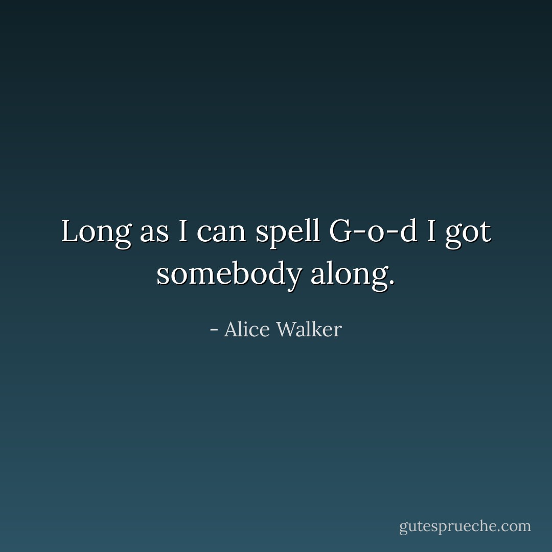 Long as I can spell G-o-d I got somebody along. - Alice Walker
