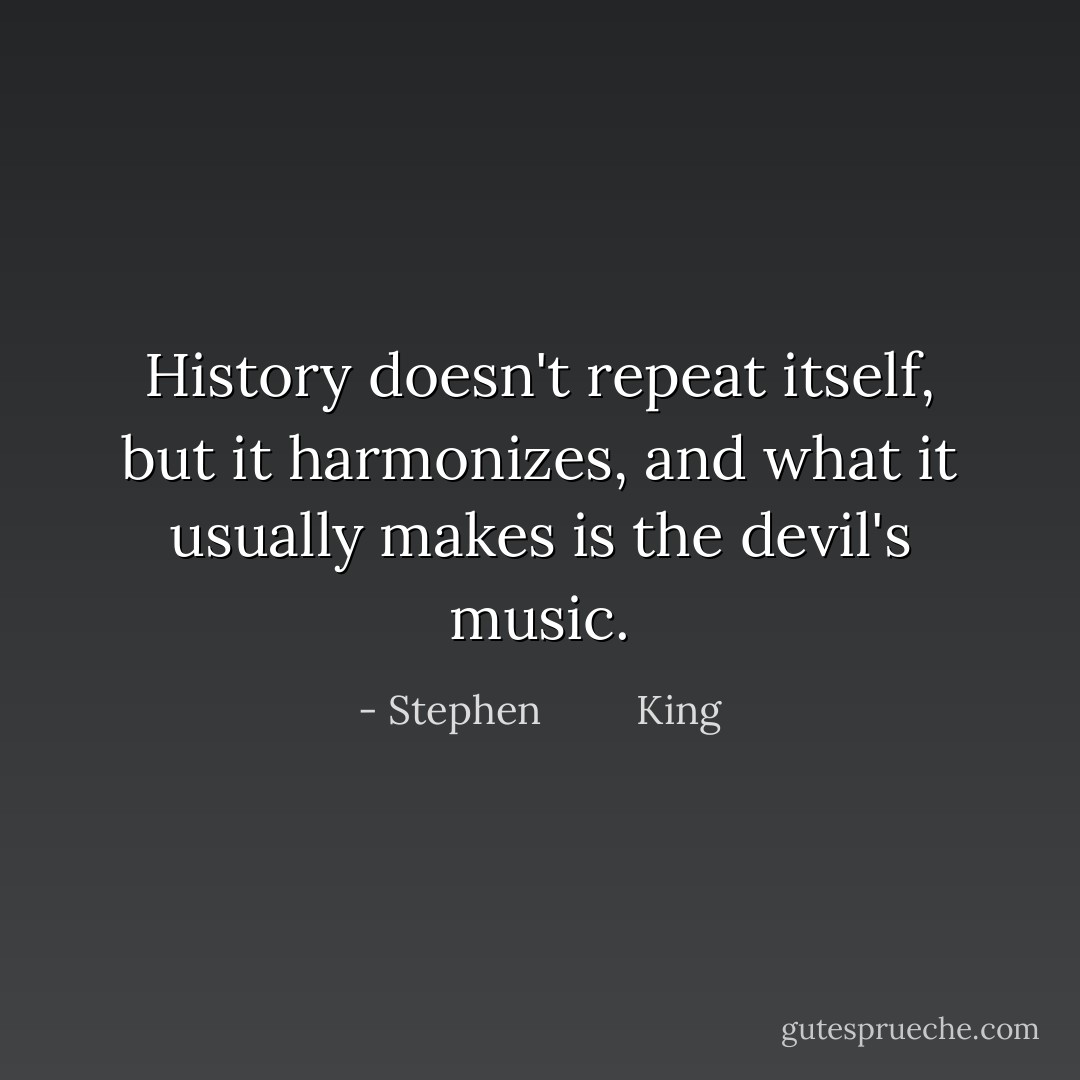 History doesn't repeat itself, but it harmonizes, and what it usually makes is the devil's music. - Stephen         King