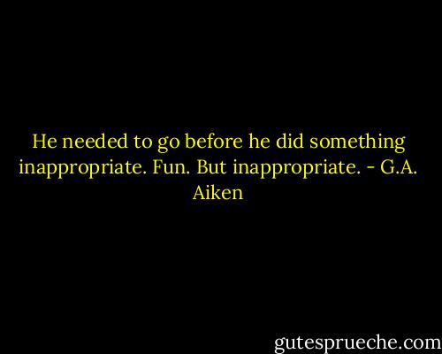 He needed to go before he did something inappropriate. Fun. But inappropriate. - G.A. Aiken