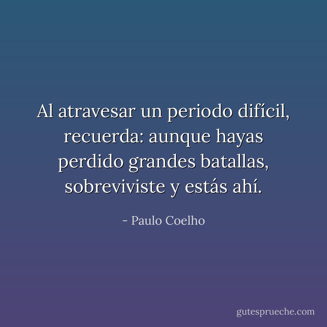 Al atravesar un periodo difícil, recuerda: aunque hayas perdido grandes batallas, sobreviviste y estás ahí. - Paulo Coelho