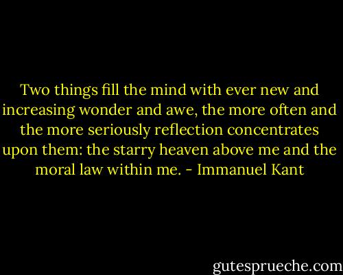 Two things fill the mind with ever new and increasing wonder and awe, the more often and the more seriously reflection concentrates upon them: the starry heaven above me and the moral law within me. - Immanuel Kant