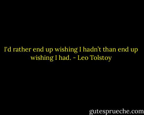 I'd rather end up wishing I hadn’t than end up wishing I had. - Leo Tolstoy