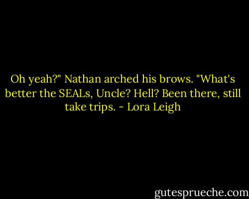 Oh yeah?" Nathan arched his brows. "What's better the SEALs, Uncle? Hell? Been there, still take trips. - Lora Leigh