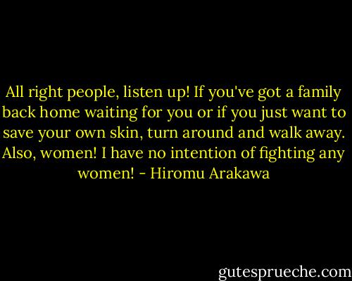 All right people, listen up! If you've got a family back home waiting for you or if you just want to save your own skin, turn around and walk away. Also, women! I have no intention of fighting any women! - Hiromu Arakawa