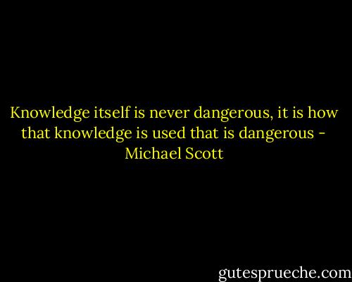 Knowledge itself is never dangerous, it is how that knowledge is used that is dangerous - Michael Scott
