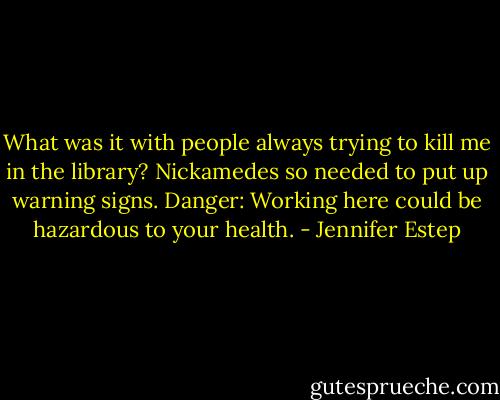 What was it with people always trying to kill me in the library? Nickamedes so needed to put up warning signs. Danger: Working here could be hazardous to your health. - Jennifer Estep