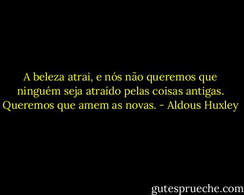 A beleza atrai, e nós não queremos que ninguém seja atraído pelas coisas antigas. Queremos que amem as novas. - Aldous Huxley